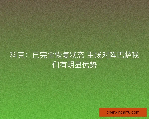 科克：已完全恢复状态 主场对阵巴萨我们有明显优势