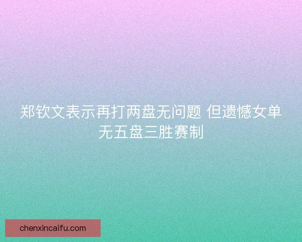 郑钦文表示再打两盘无问题 但遗憾女单无五盘三胜赛制