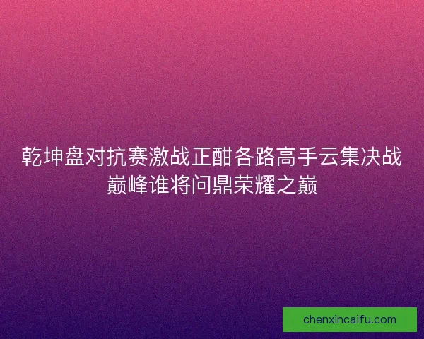 乾坤盘对抗赛激战正酣各路高手云集决战巅峰谁将问鼎荣耀之巅