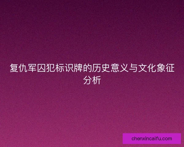复仇军囚犯标识牌的历史意义与文化象征分析
