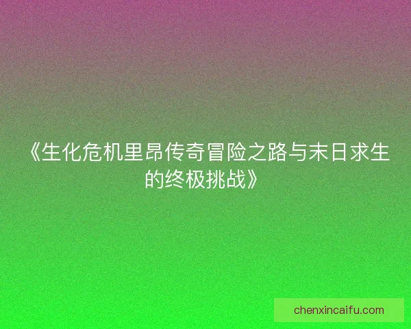 《生化危机里昂传奇冒险之路与末日求生的终极挑战》