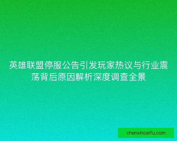 英雄联盟停服公告引发玩家热议与行业震荡背后原因解析深度调查全景
