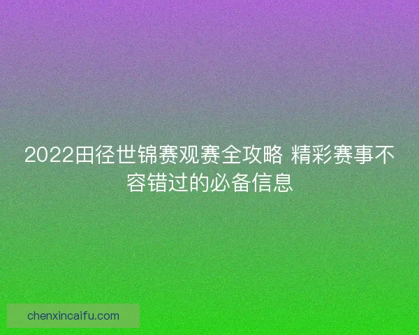 2022田径世锦赛观赛全攻略 精彩赛事不容错过的必备信息