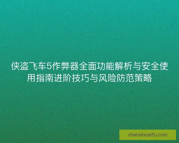 侠盗飞车5作弊器全面功能解析与安全使用指南进阶技巧与风险防范策略