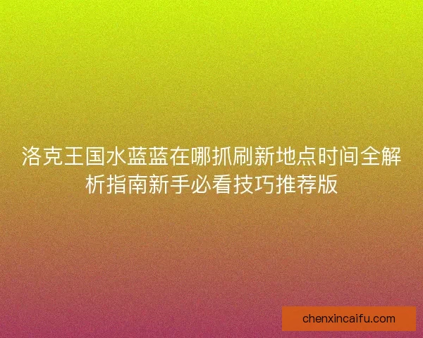 洛克王国水蓝蓝在哪抓刷新地点时间全解析指南新手必看技巧推荐版