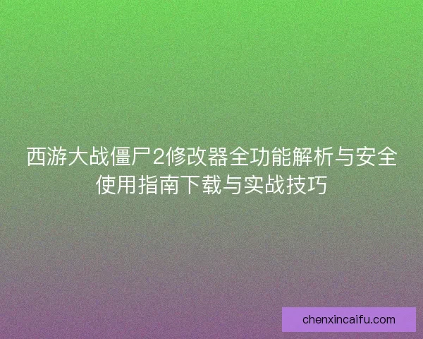 西游大战僵尸2修改器全功能解析与安全使用指南下载与实战技巧