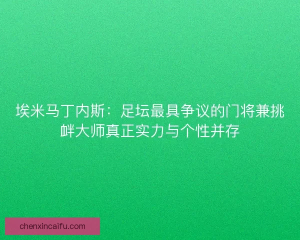 埃米马丁内斯：足坛最具争议的门将兼挑衅大师真正实力与个性并存