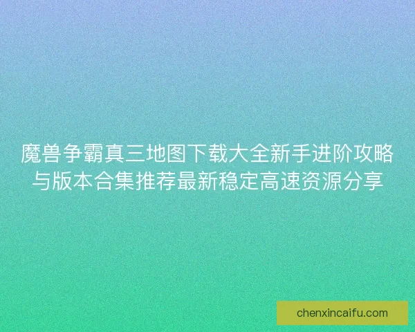 魔兽争霸真三地图下载大全新手进阶攻略与版本合集推荐最新稳定高速资源分享